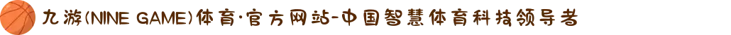 九游(NINE GAME)体育·官方网站-中国智慧体育科技领导者